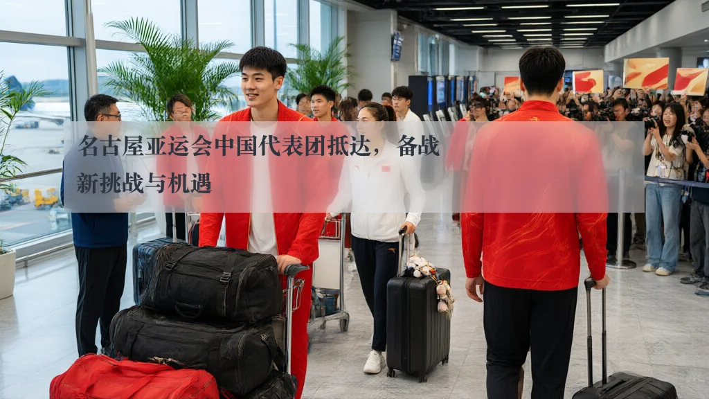 名古屋亚运会中国代表团抵达,备战新挑战与机遇