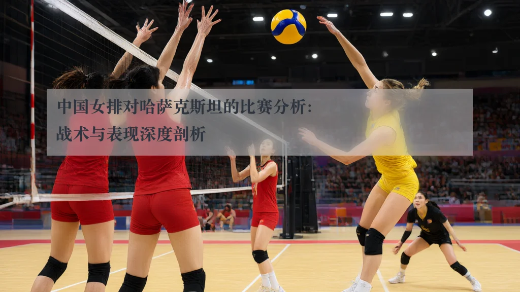 中国女排对哈萨克斯坦的比赛分析：战术与表现深度剖析